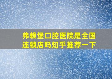 弗赖堡口腔医院是全国连锁店吗知乎推荐一下