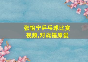 张怡宁乒乓球比赛视频,对战福原爱