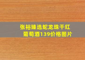 张裕臻选蛇龙珠干红葡萄酒139价格图片