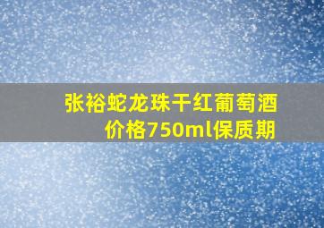 张裕蛇龙珠干红葡萄酒价格750ml保质期