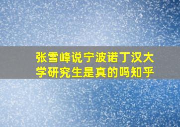 张雪峰说宁波诺丁汉大学研究生是真的吗知乎