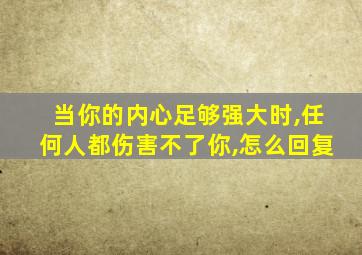 当你的内心足够强大时,任何人都伤害不了你,怎么回复