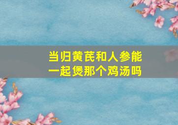 当归黄芪和人参能一起煲那个鸡汤吗