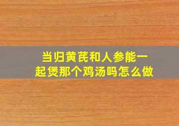 当归黄芪和人参能一起煲那个鸡汤吗怎么做