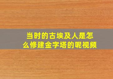 当时的古埃及人是怎么修建金字塔的呢视频