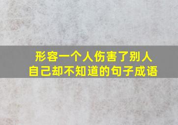 形容一个人伤害了别人自己却不知道的句子成语