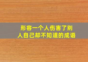 形容一个人伤害了别人自己却不知道的成语