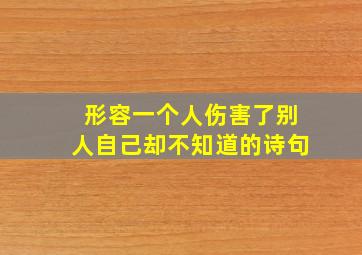 形容一个人伤害了别人自己却不知道的诗句