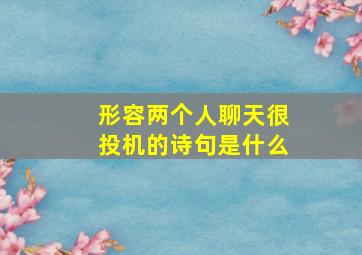 形容两个人聊天很投机的诗句是什么