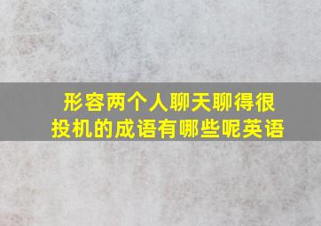 形容两个人聊天聊得很投机的成语有哪些呢英语