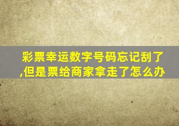 彩票幸运数字号码忘记刮了,但是票给商家拿走了怎么办