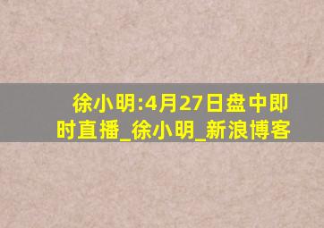 徐小明:4月27日盘中即时直播_徐小明_新浪博客