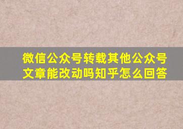 微信公众号转载其他公众号文章能改动吗知乎怎么回答