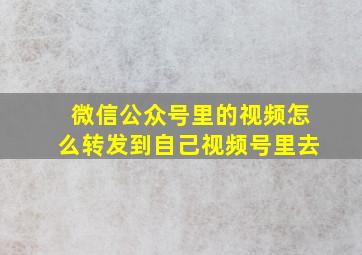 微信公众号里的视频怎么转发到自己视频号里去