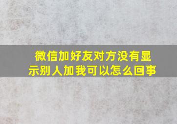 微信加好友对方没有显示别人加我可以怎么回事