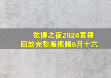 微博之夜2024直播回放完整版视频6月十六