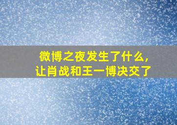 微博之夜发生了什么,让肖战和王一博决交了