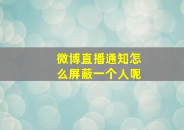 微博直播通知怎么屏蔽一个人呢