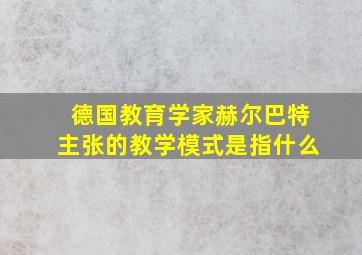 德国教育学家赫尔巴特主张的教学模式是指什么