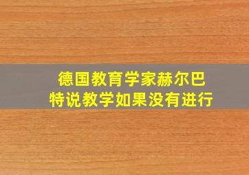 德国教育学家赫尔巴特说教学如果没有进行