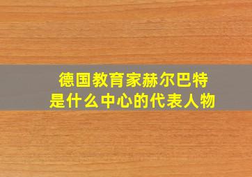 德国教育家赫尔巴特是什么中心的代表人物