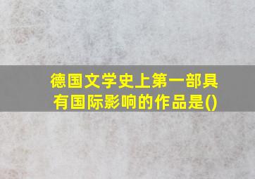 德国文学史上第一部具有国际影响的作品是()