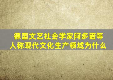 德国文艺社会学家阿多诺等人称现代文化生产领域为什么