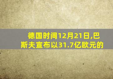 德国时间12月21日,巴斯夫宣布以31.7亿欧元的