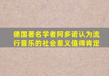 德国著名学者阿多诺认为流行音乐的社会意义值得肯定