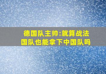 德国队主帅:就算战法国队也能拿下中国队吗