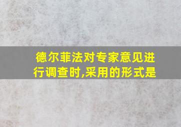 德尔菲法对专家意见进行调查时,采用的形式是