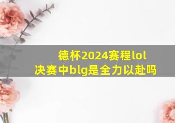 德杯2024赛程lol决赛中blg是全力以赴吗