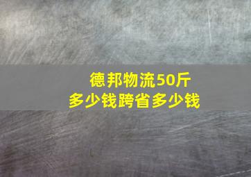 德邦物流50斤多少钱跨省多少钱