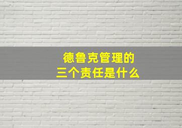 德鲁克管理的三个责任是什么