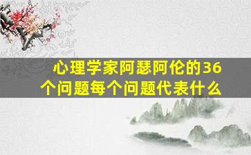 心理学家阿瑟阿伦的36个问题每个问题代表什么