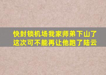 快封锁机场我家师弟下山了这次可不能再让他跑了陆云