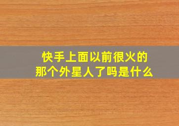 快手上面以前很火的那个外星人了吗是什么