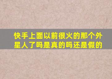 快手上面以前很火的那个外星人了吗是真的吗还是假的