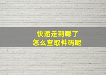 快递走到哪了怎么查取件码呢