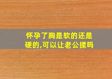 怀孕了胸是软的还是硬的,可以让老公揉吗