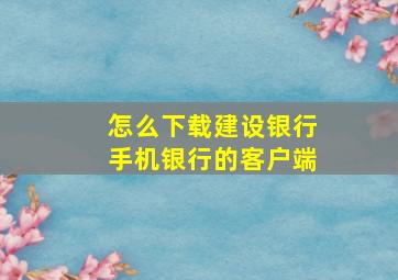 怎么下载建设银行手机银行的客户端