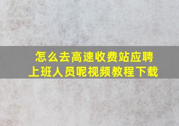 怎么去高速收费站应聘上班人员呢视频教程下载