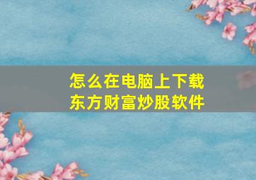 怎么在电脑上下载东方财富炒股软件