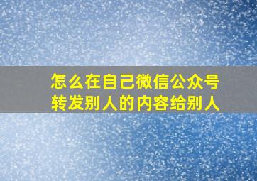 怎么在自己微信公众号转发别人的内容给别人