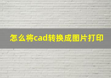 怎么将cad转换成图片打印