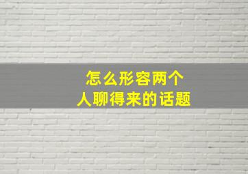 怎么形容两个人聊得来的话题