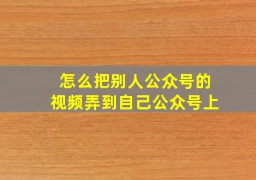 怎么把别人公众号的视频弄到自己公众号上