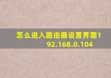 怎么进入路由器设置界面192.168.0.104