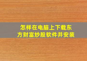 怎样在电脑上下载东方财富炒股软件并安装