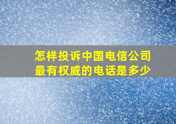 怎样投诉中国电信公司最有权威的电话是多少